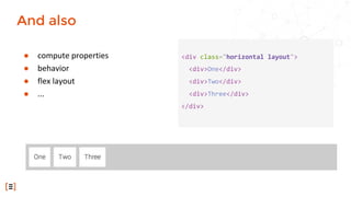 <div class="horizontal layout">
<div>One</div>
<div>Two</div>
<div>Three</div>
</div>
● compute properties
● behavior
● flex layout
● ...
And also
 