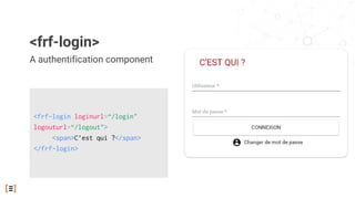 A authentification component
<frf-login>
<frf-login loginurl=“/login"
logouturl=“/logout">
<span>C’est qui ?</span>
</frf-login>
 