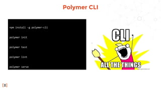 Polymer CLI
npm install -g polymer-cli
polymer init
polymer test
polymer lint
polymer serve
polymer build
 