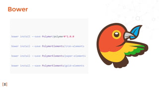 bower install --save Polymer/polymer#^1.0.0
bower install --save PolymerElements/iron-elements
bower install --save PolymerElements/paper-elements
bower install --save PolymerElements/gold-elements
Bower
 