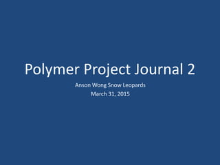 Polymer Project Journal 2
Anson Wong Snow Leopards
March 31, 2015
 