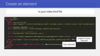 Create an element
In your index.html file
Your element
Import of your
element
 