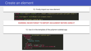 Create an element
12. Firstly import our new element
13. Use it in the template of the polymer-codelab-app
WARNING: NEVER FORGET TO IMPORT AN ELEMENT BEFORE USING IT
 