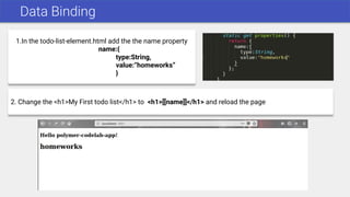 Data Binding
1.In the todo-list-element.html add the the name property
name:{
type:String,
value:”homeworks”
}
2. Change the <h1>My First todo list</h1> to <h1>[[name]]</h1> and reload the page
 