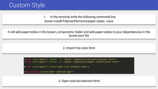 Custom Style
1. In the terminal write the following command line
bower install PolymerElements/paper-styles --save
It will add paper-styles in the bower_components folder and add paper-styles to your dependencies in the
bower.json file
2. Import the color.html
3. Open todo-list-element.html
 