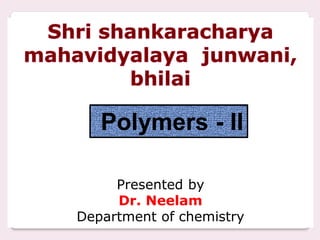 Presented by
Dr. Neelam
Department of chemistry
Polymers - II
 