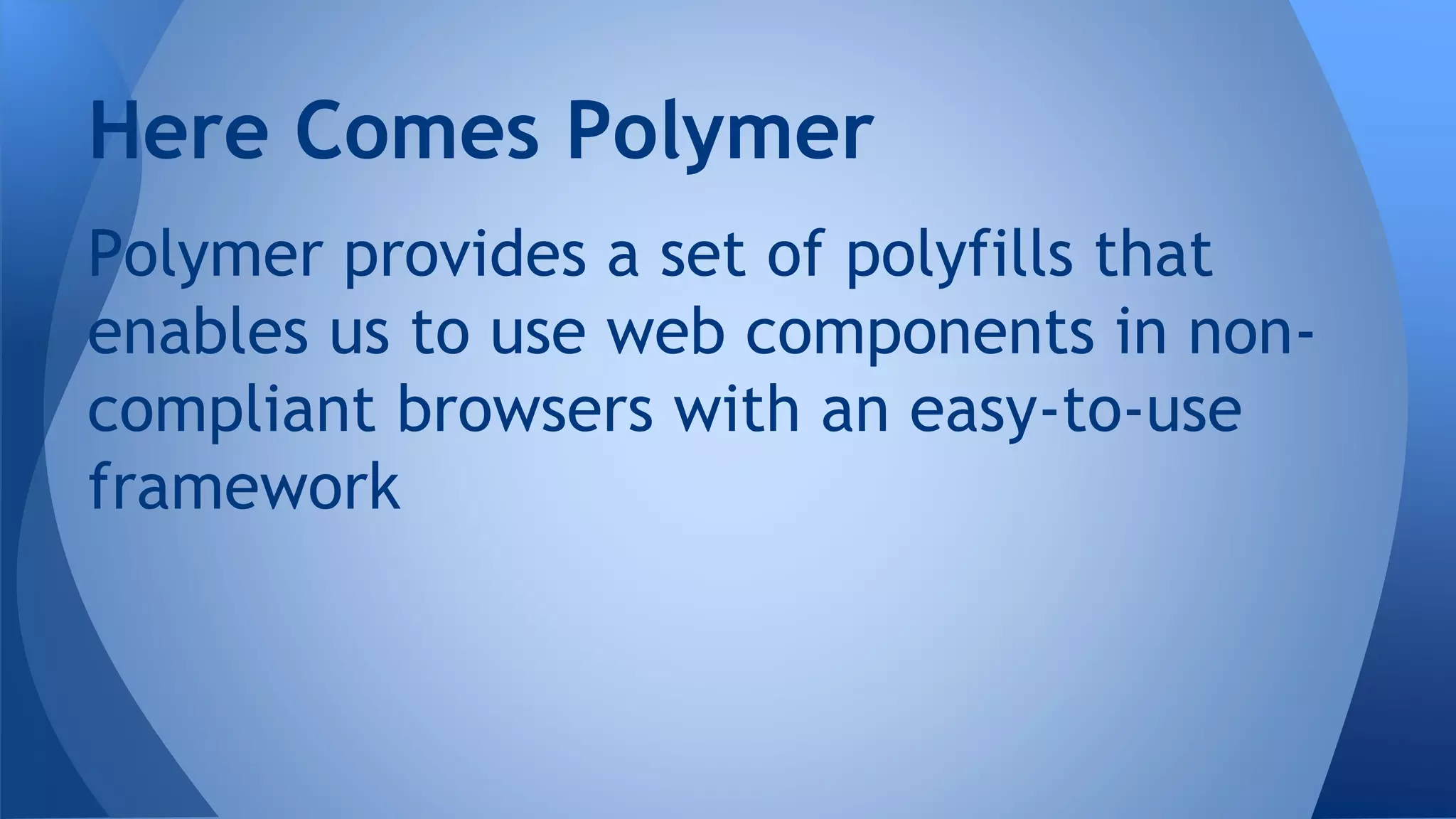 Polymer provides a set of polyfills that
enables us to use web components in non-
compliant browsers with an easy-to-use
framework
Here Comes Polymer
 