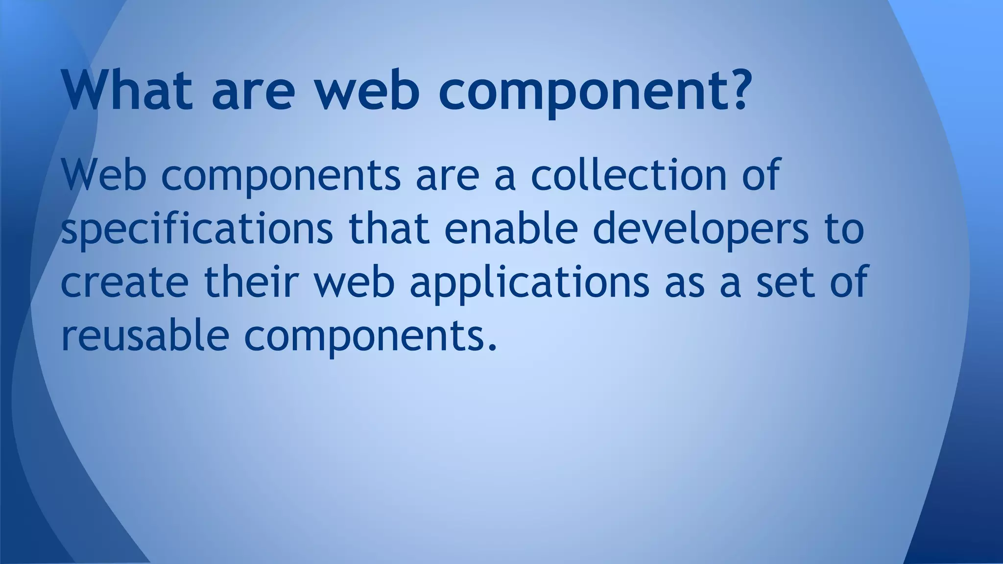 Web components are a collection of
specifications that enable developers to
create their web applications as a set of
reusable components.
What are web component?
 
