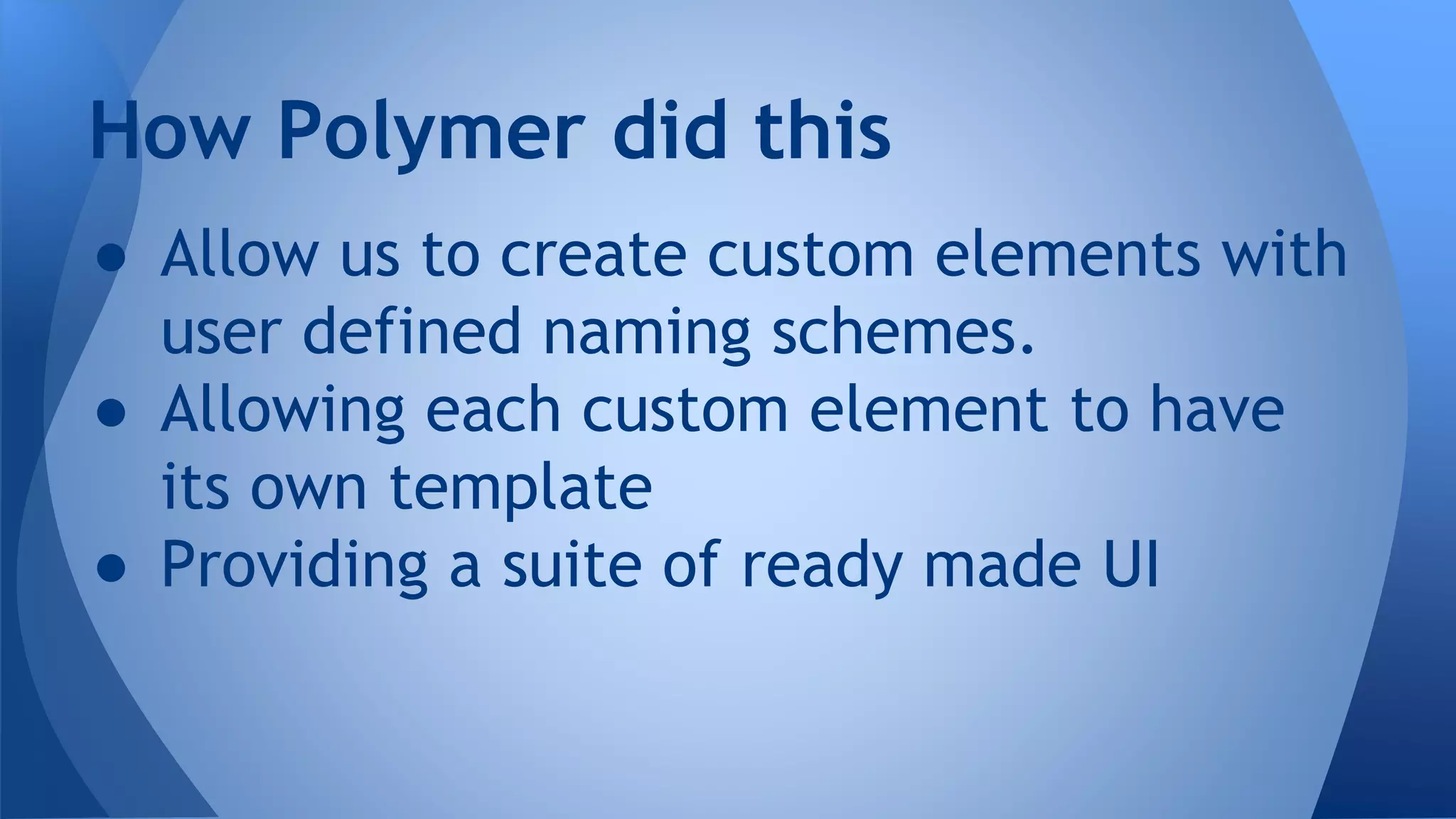 ● Allow us to create custom elements with
user defined naming schemes.
● Allowing each custom element to have
its own template
● Providing a suite of ready made UI
How Polymer did this
 