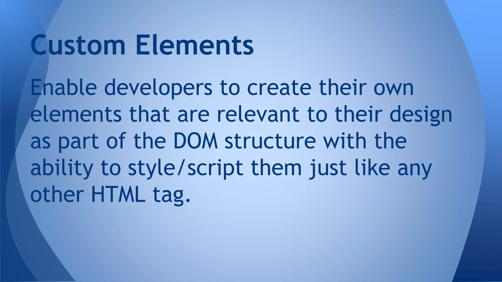 Enable developers to create their own
elements that are relevant to their design
as part of the DOM structure with the
ability to style/script them just like any
other HTML tag.
Custom Elements
 