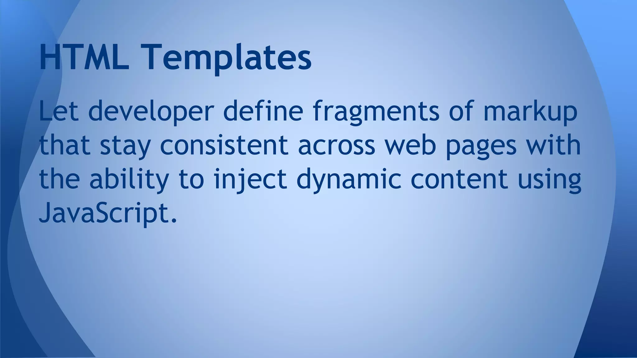 Let developer define fragments of markup
that stay consistent across web pages with
the ability to inject dynamic content using
JavaScript.
HTML Templates
 