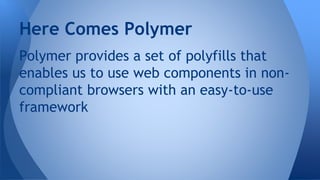 Polymer provides a set of polyfills that
enables us to use web components in non-
compliant browsers with an easy-to-use
framework
Here Comes Polymer
 