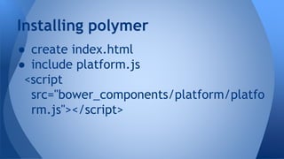● create index.html
● include platform.js
<script
src="bower_components/platform/platfo
rm.js"></script>
Installing polymer
 