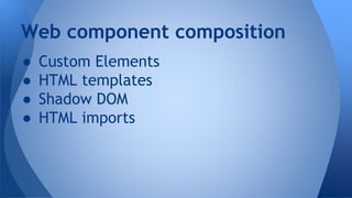 ● Custom Elements
● HTML templates
● Shadow DOM
● HTML imports
Web component composition
 