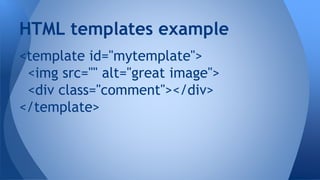 <template id="mytemplate">
<img src="" alt="great image">
<div class="comment"></div>
</template>
HTML templates example
 