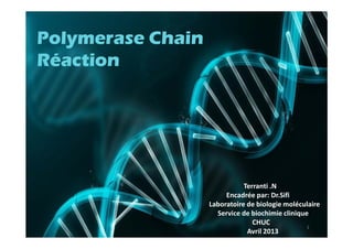 Polymerase Chain
Réaction

Terranti .N
Encadrée par: Dr.Sifi
Laboratoire de biologie moléculaire
Service de biochimie clinique
CHUC
1
Avril 2013

 