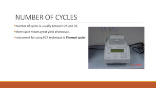 NUMBER OF CYCLES
Number of cycles is usually between 25 and 35.
More cycle means great yield of product.
Instrument for using PCR technique is Thermal cycler.
 