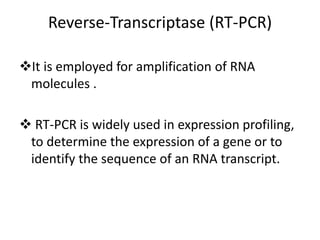 Reverse-Transcriptase (RT-PCR)
It is employed for amplification of RNA
molecules .
 RT-PCR is widely used in expression profiling,
to determine the expression of a gene or to
identify the sequence of an RNA transcript.
 