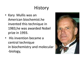 History
• Kary Mullis was an
American biochemist.he
invented this technique in
1983,he was awarded Nobel
prize in 1993.
• His invention became a
central technique
in biochemistry and molecular
-biology,
 