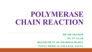 POLYMERASE
CHAIN REACTION
DR MD SHAMIM
PG 3RD YEAR
DEPARTMENT OF PHARMACOLOGY
PATNA MEDICAL COLLEGE, PATNA
 