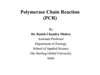 Polymerase Chain Reaction
(PCR)
By
Dr. Ratish Chandra Mishra
Assistant Professor
Department of Zoology
School of Applied Science
Om Sterling Global University
India
 