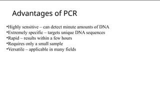 Advantages of PCR
•Highly sensitive – can detect minute amounts of DNA
•Extremely specific – targets unique DNA sequences
•Rapid – results within a few hours
•Requires only a small sample
•Versatile – applicable in many fields
 
