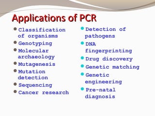 Applications of PCRApplications of PCR
Classification
of organisms
Genotyping
Molecular
archaeology
Mutagenesis
Mutation
detection
Sequencing
Cancer research
Detection of
pathogens
DNA
fingerprinting
Drug discovery
Genetic matching
Genetic
engineering
Pre-natal
diagnosis
 