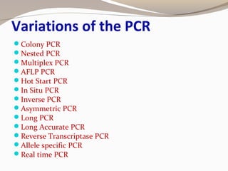 Variations of the PCR
Colony PCR
Nested PCR
Multiplex PCR
AFLP PCR
Hot Start PCR
In Situ PCR
Inverse PCR
Asymmetric PCR
Long PCR
Long Accurate PCR
Reverse Transcriptase PCR
Allele specific PCR
Real time PCR
 