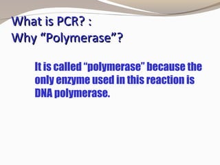 What is PCR? :What is PCR? :
Why “Polymerase”?Why “Polymerase”?
It is called “polymerase” because the
only enzyme used in this reaction is
DNA polymerase.
 