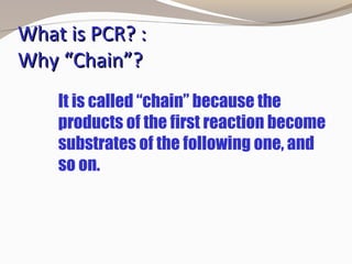 What is PCR? :What is PCR? :
Why “Chain”?Why “Chain”?
It is called “chain” because the
products of the first reaction become
substrates of the following one, and
so on.
 