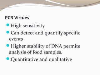PCR Virtues
High sensitivity
Can detect and quantify specific
events
Higher stability of DNA permits
analysis of food samples.
Quantitative and qualitative
 