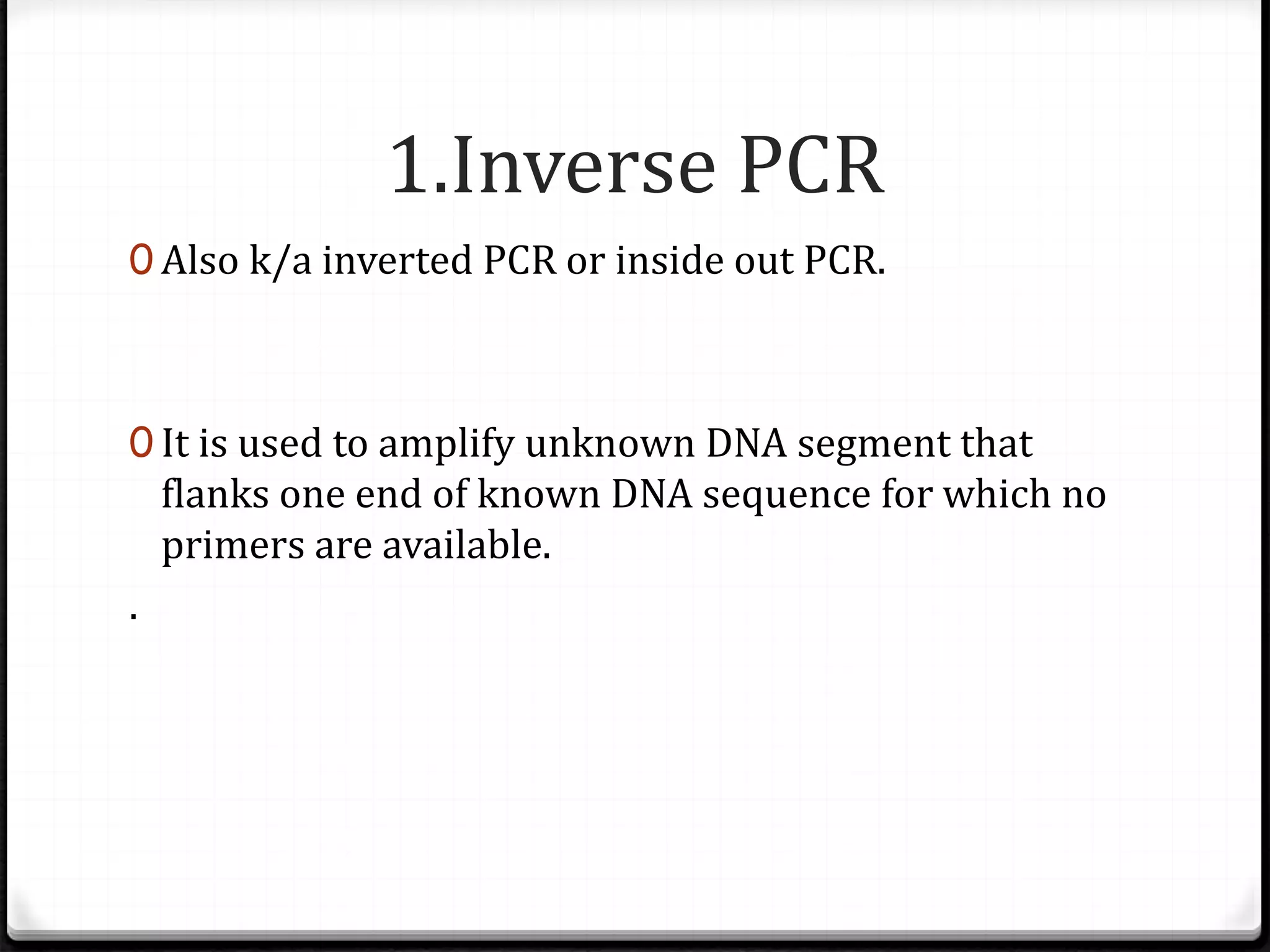 1.Inverse PCR
0 Also k/a inverted PCR or inside out PCR.
0 It is used to amplify unknown DNA segment that
flanks one end of known DNA sequence for which no
primers are available.
.
 