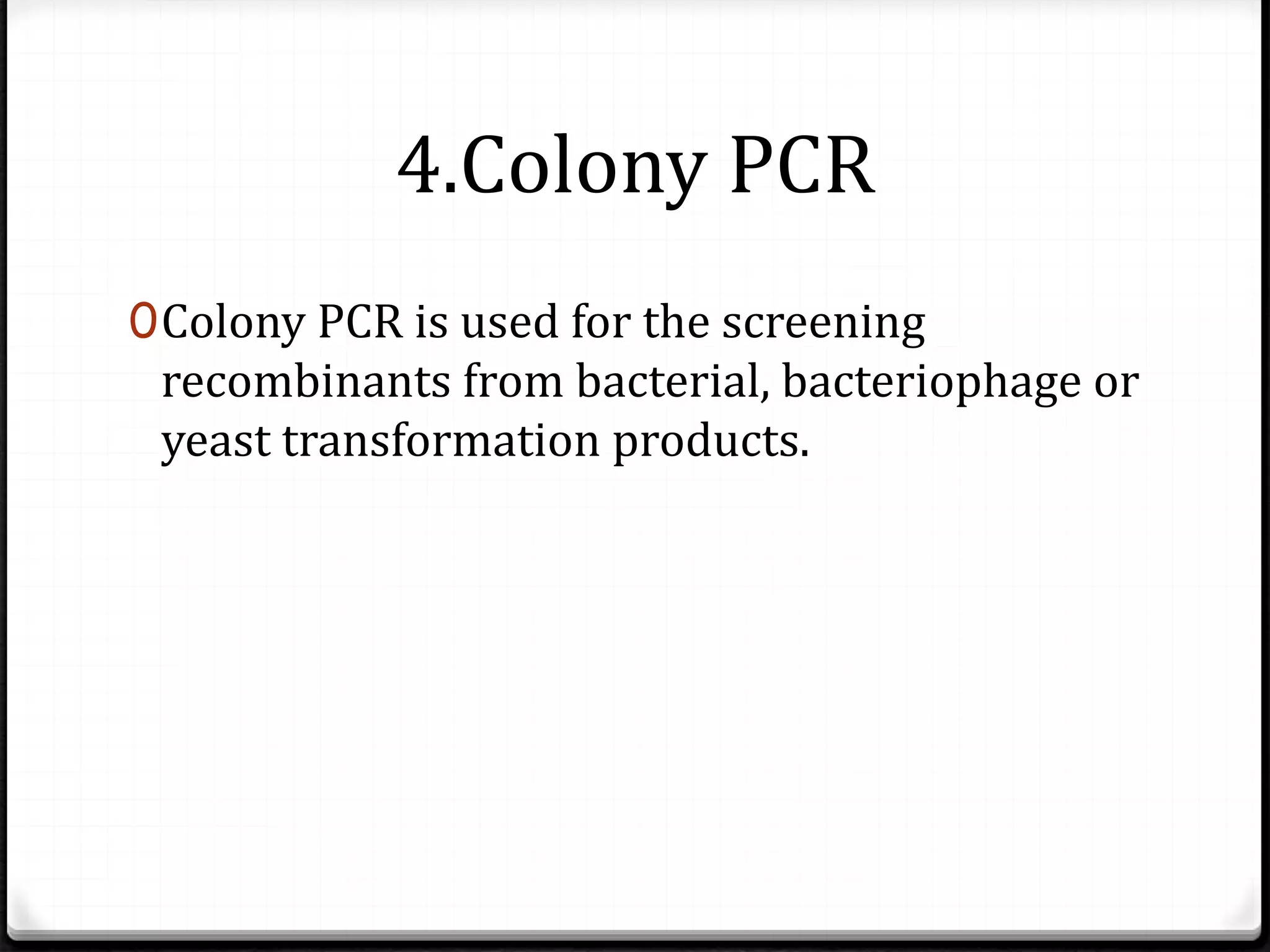 4.Colony PCR
0Colony PCR is used for the screening
recombinants from bacterial, bacteriophage or
yeast transformation products.
 