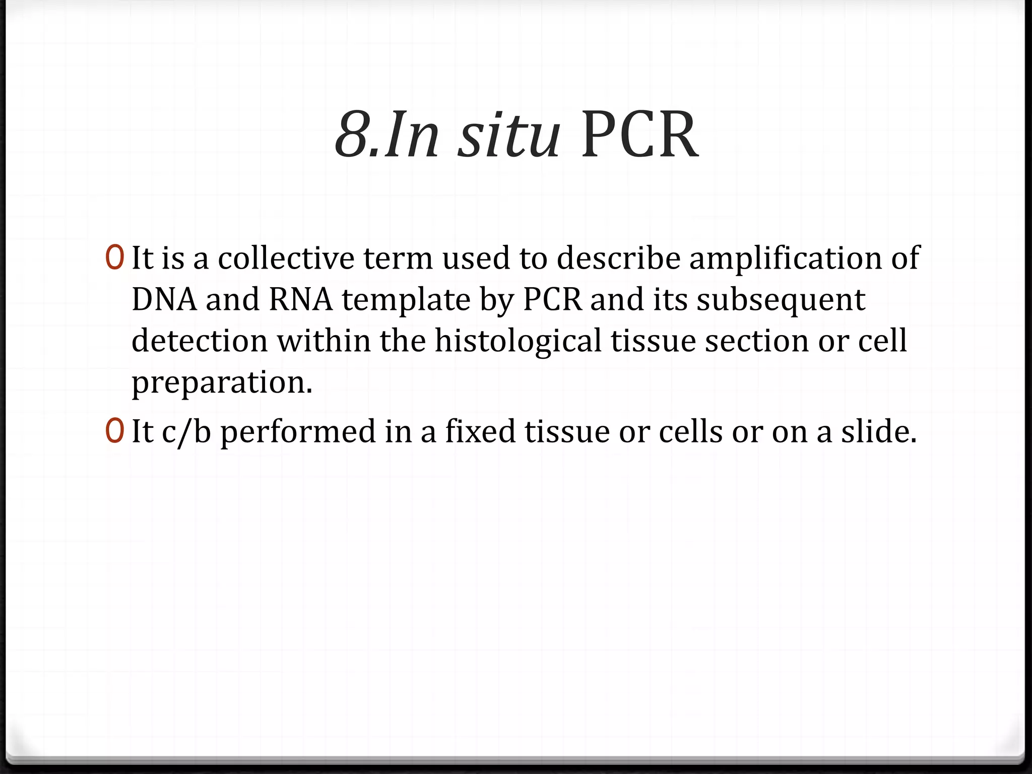 8.In situ PCR
0 It is a collective term used to describe amplification of
DNA and RNA template by PCR and its subsequent
detection within the histological tissue section or cell
preparation.
0 It c/b performed in a fixed tissue or cells or on a slide.
 