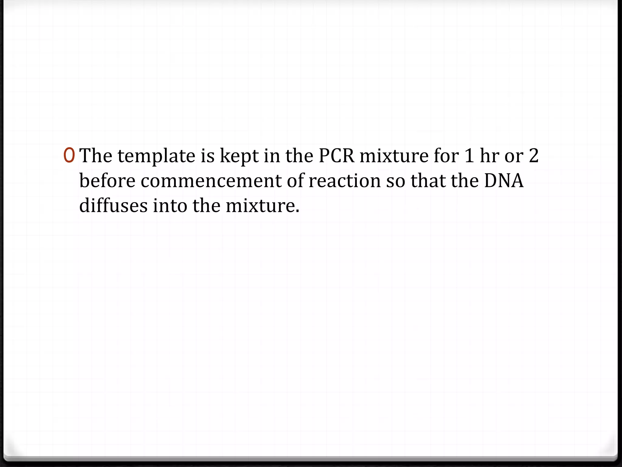 0 The template is kept in the PCR mixture for 1 hr or 2
before commencement of reaction so that the DNA
diffuses into the mixture.
 