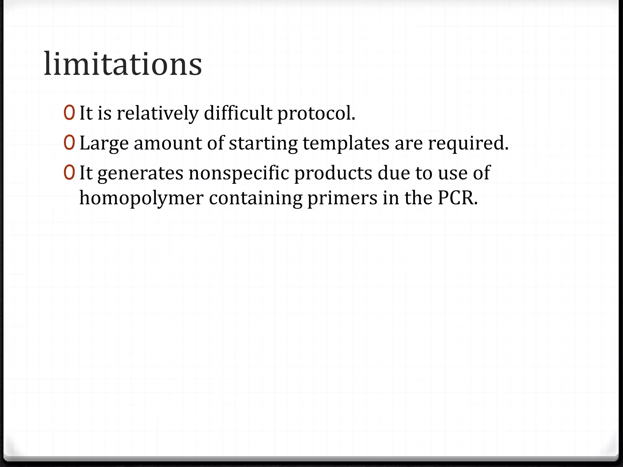 limitations
0 It is relatively difficult protocol.
0 Large amount of starting templates are required.
0 It generates nonspecific products due to use of
homopolymer containing primers in the PCR.
 