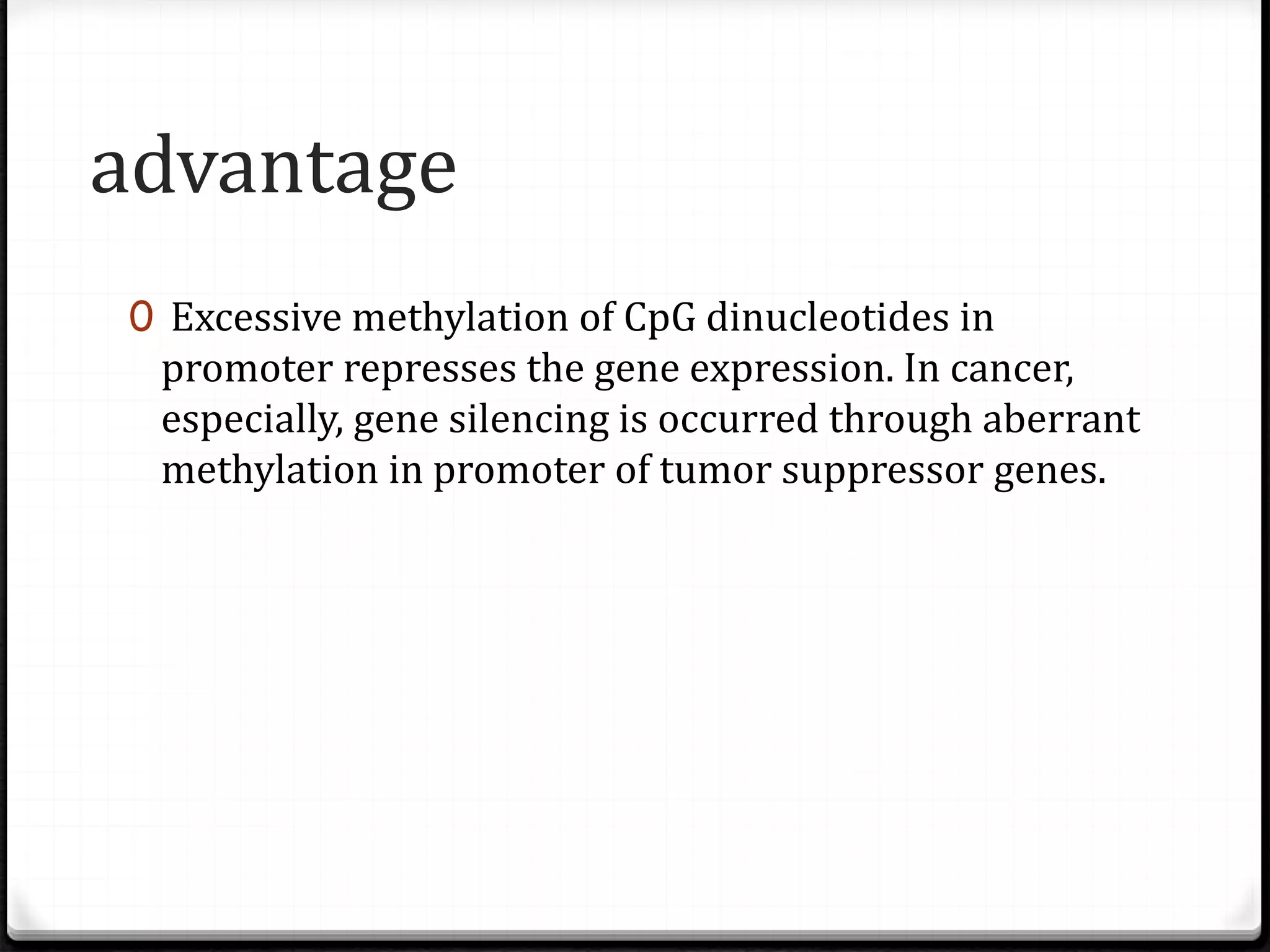 advantage
0 Excessive methylation of CpG dinucleotides in
promoter represses the gene expression. In cancer,
especially, gene silencing is occurred through aberrant
methylation in promoter of tumor suppressor genes.
 