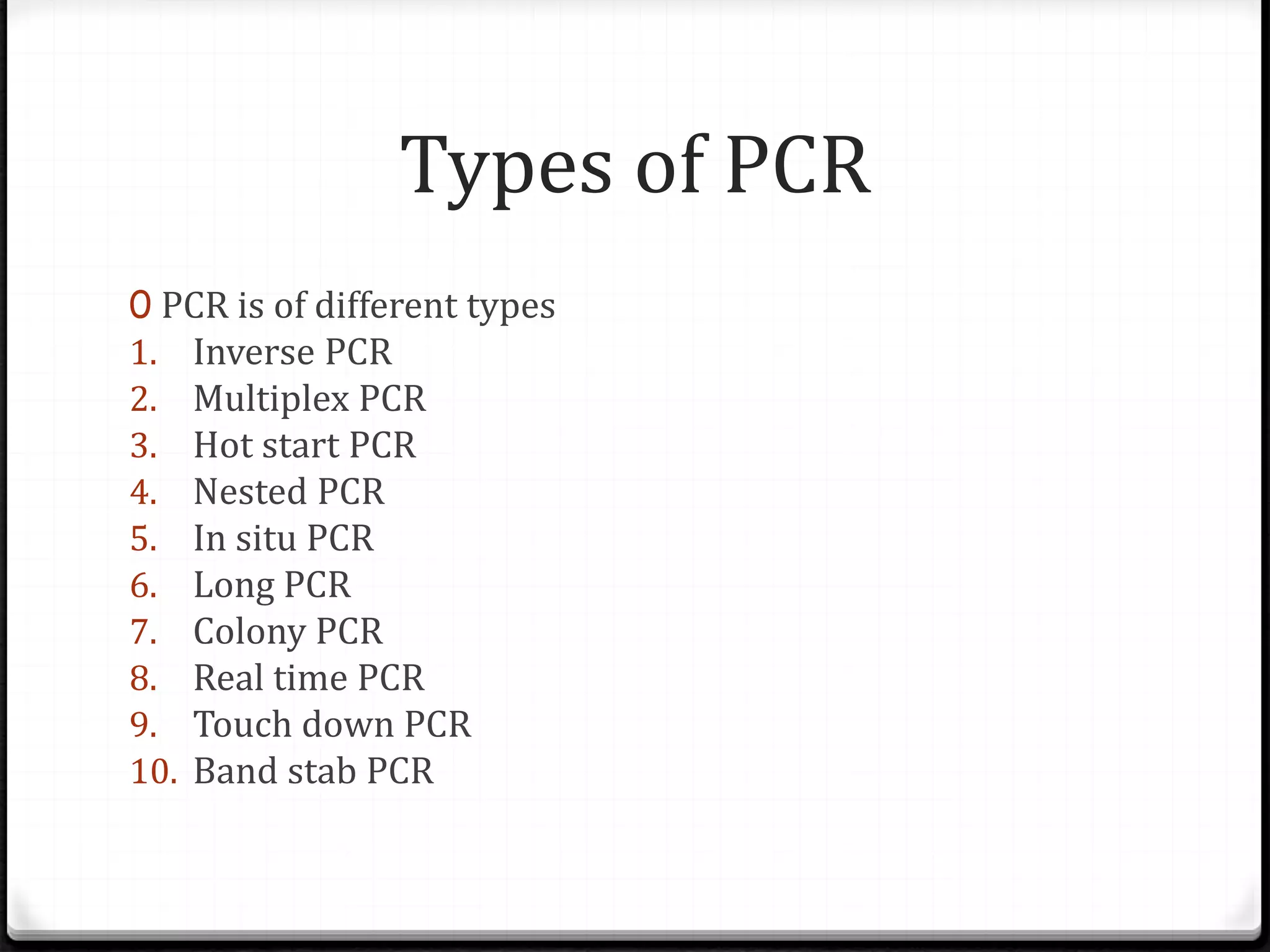 Types of PCR
0 PCR is of different types
1. Inverse PCR
2. Multiplex PCR
3. Hot start PCR
4. Nested PCR
5. In situ PCR
6. Long PCR
7. Colony PCR
8. Real time PCR
9. Touch down PCR
10. Band stab PCR
 