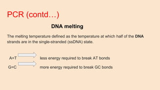 PCR (contd…)
DNA melting
The melting temperature defined as the temperature at which half of the DNA
strands are in the single-stranded (ssDNA) state.
A=T less energy required to break AT bonds
G=C more energy required to break GC bonds
 