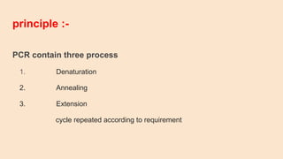 principle :-
PCR contain three process
1. Denaturation
2. Annealing
3. Extension
cycle repeated according to requirement
 