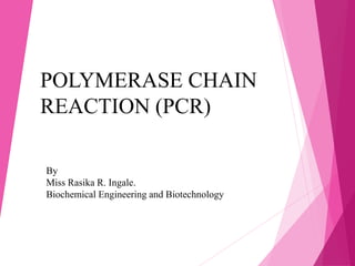 POLYMERASE CHAIN
REACTION (PCR)
By
Miss Rasika R. Ingale.
Biochemical Engineering and Biotechnology
 