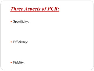 Three Aspects of PCR:
 Specificity:
 Efficiency:
 Fidelity:
 