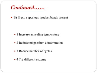 Continued……
 B) If extra spurious product bands present
 1 Increase annealing temperature
 2 Reduce magnesium concentration
 3 Reduce number of cycles
 4 Try different enzyme
 