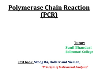 Polymerase Chain Reaction
(PCR)
Text book: Skoog DA, Hollerr and Nieman;
“Principle of Instrumetal Analysis”
Tutor:
Sunil Bhandari
Balkumari College
 