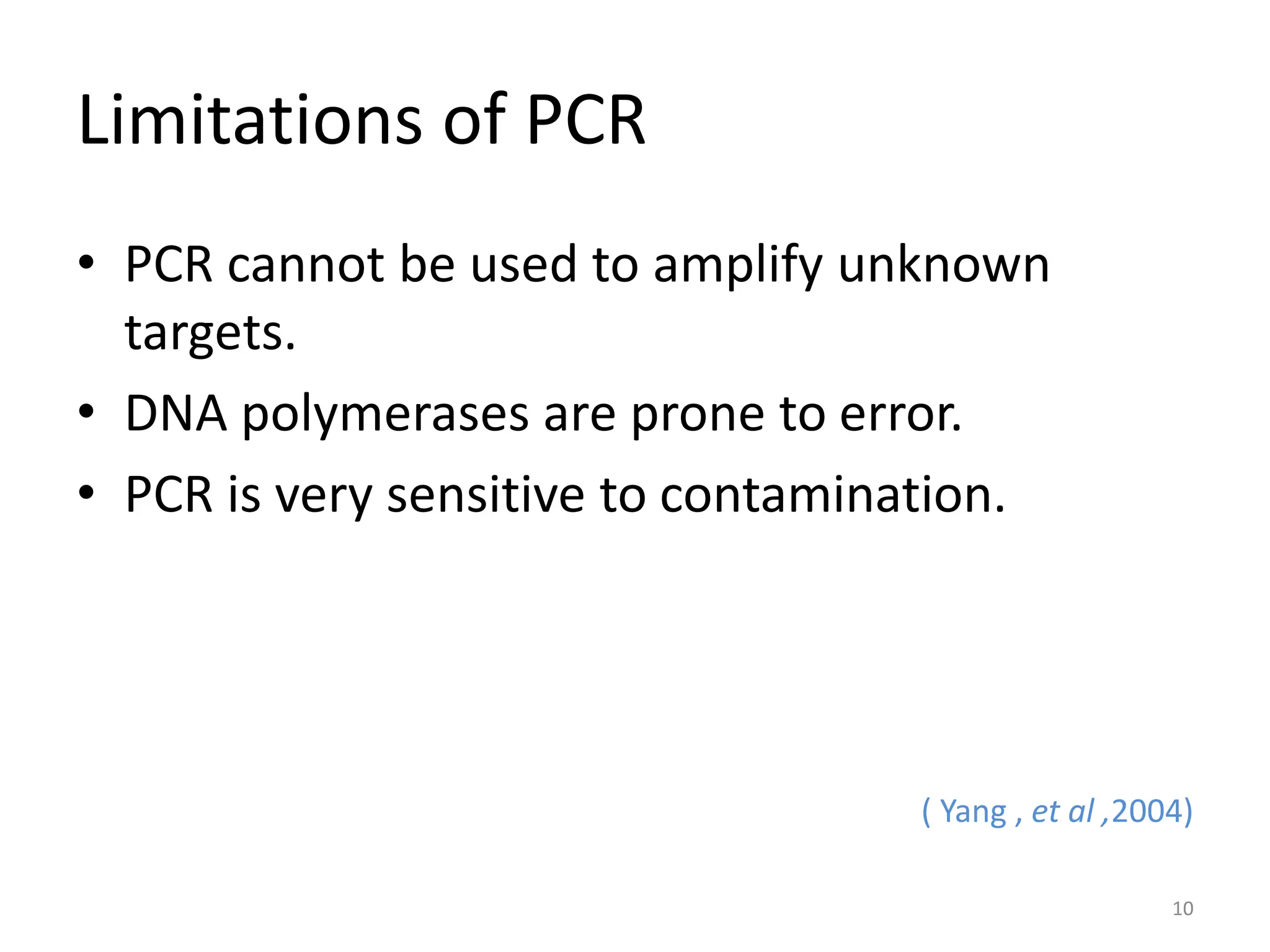 Limitations of PCR
• PCR cannot be used to amplify unknown
targets.
• DNA polymerases are prone to error.
• PCR is very sensitive to contamination.
( Yang , et al ,2004)
10
 