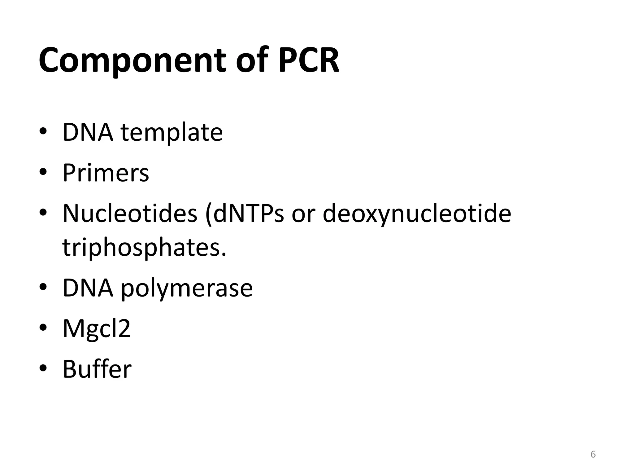 Component of PCR
• DNA template
• Primers
• Nucleotides (dNTPs or deoxynucleotide
triphosphates.
• DNA polymerase
• Mgcl2
• Buffer
6
 