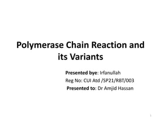 Polymerase Chain Reaction and
its Variants
Presented bye: Irfanullah
Reg No: CUI Atd /SP21/RBT/003
Presented to: Dr Amjid Hassan
1
 
