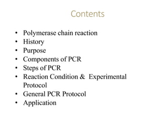 Contents
• Polymerase chain reaction
• History
• Purpose
• Components of PCR
• Steps of PCR
• Reaction Condition & Experim...