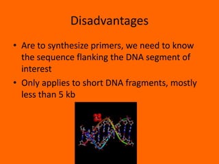 Disadvantages
• Are to synthesize primers, we need to know
the sequence flanking the DNA segment of
interest
• Only applies to short DNA fragments, mostly
less than 5 kb