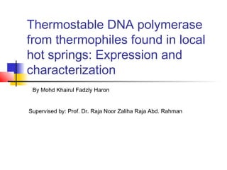 Thermostable DNA polymerase
from thermophiles found in local
hot springs: Expression and
characterization
 By Mohd Khairul Fadzly Haron


Supervised by: Prof. Dr. Raja Noor Zaliha Raja Abd. Rahman
 